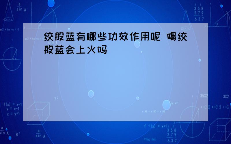 绞股蓝有哪些功效作用呢 喝绞股蓝会上火吗