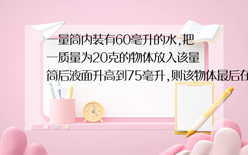 一量筒内装有60毫升的水,把一质量为20克的物体放入该量筒后液面升高到75毫升,则该物体最后在水中的状态有4个选项A一定漂浮 B一定下沉C可能漂浮D可能悬浮完整的一个题