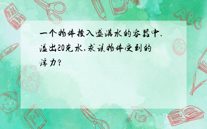 一个物体投入盛满水的容器中.溢出20克水,求该物体受到的浮力?