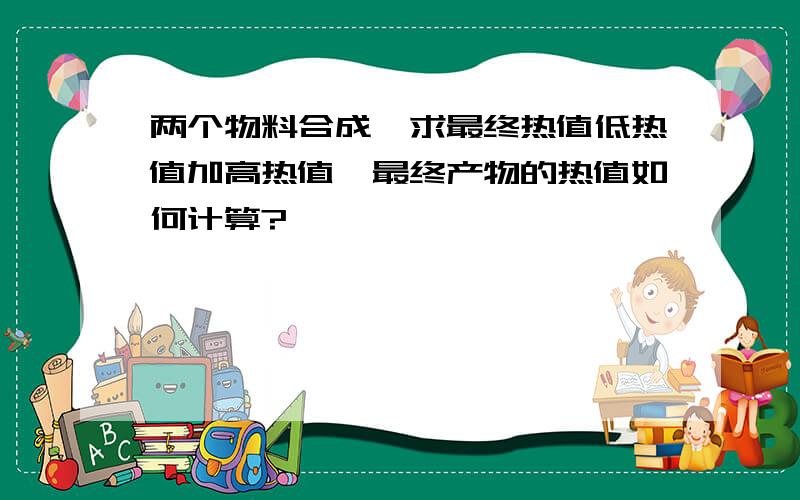 两个物料合成,求最终热值低热值加高热值,最终产物的热值如何计算?