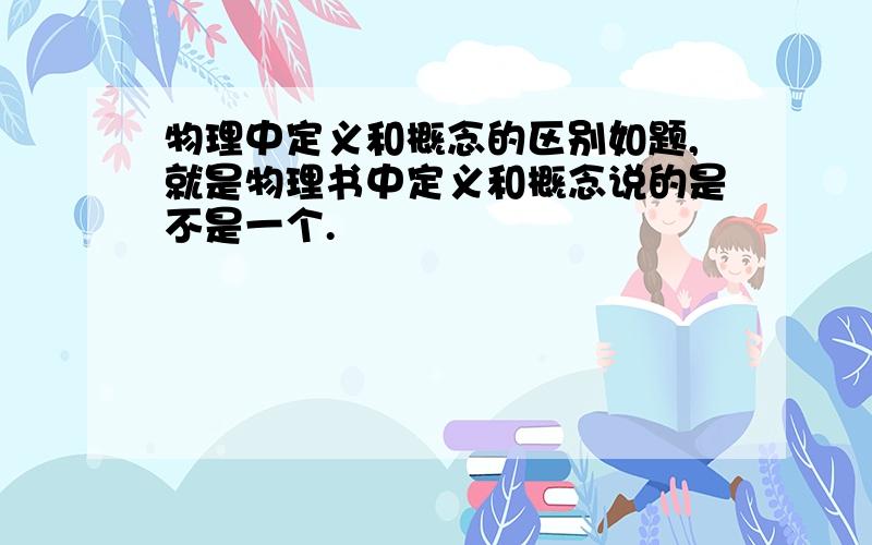 物理中定义和概念的区别如题,就是物理书中定义和概念说的是不是一个.