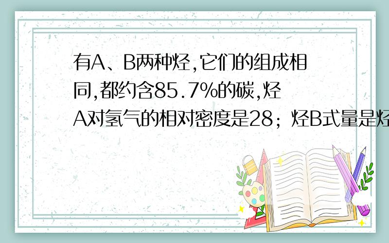 有A、B两种烃,它们的组成相同,都约含85.7%的碳,烃A对氢气的相对密度是28；烃B式量是烃A的一半烃A、B都能使溴的四氯化碳溶液褪色问（1）A、B的化学式