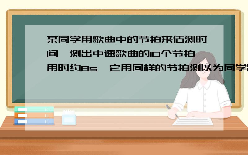 某同学用歌曲中的节拍来估测时间,测出中速歌曲的10个节拍用时约8s,它用同样的节拍测以为同学跑60M所用 时间,正好打完9个鸡排到达终点,则该同学跑完60M的平均速度为多少拜托了(⊙o⊙)