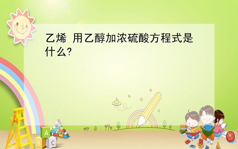 乙烯 用乙醇加浓硫酸方程式是什么?