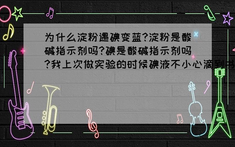 为什么淀粉遇碘变蓝?淀粉是酸碱指示剂吗?碘是酸碱指示剂吗?我上次做实验的时候碘液不小心滴到书上了,书也变色了为什么?为什么遇碘变蓝了