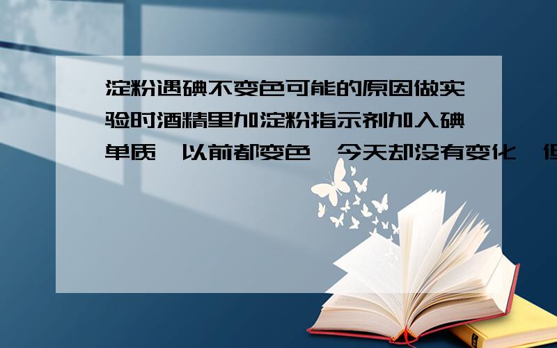 淀粉遇碘不变色可能的原因做实验时酒精里加淀粉指示剂加入碘单质,以前都变色,今天却没有变化,但是在水中加指示剂再加碘颜色正常,问淀粉指示剂出什么问题了