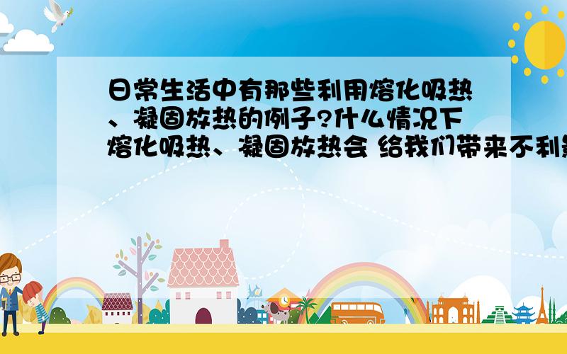 日常生活中有那些利用熔化吸热、凝固放热的例子?什么情况下熔化吸热、凝固放热会 给我们带来不利影响?怎样避免?利用的生活示例太少?