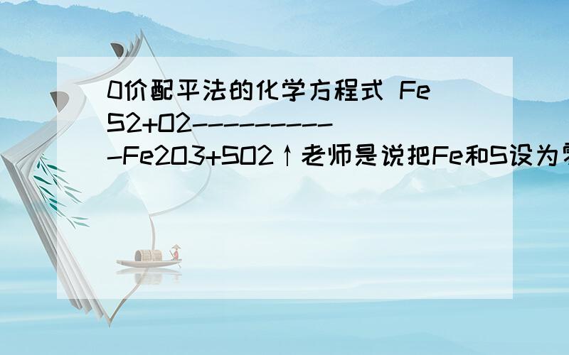 0价配平法的化学方程式 FeS2+O2----------Fe2O3+SO2↑老师是说把Fe和S设为零价,然后推断出O2的分子数,这样FeS2中不就既要算Fe又要算S的化合价变化啦?FeS2的分子数怎么配平啊?还有求最小公倍数,请问