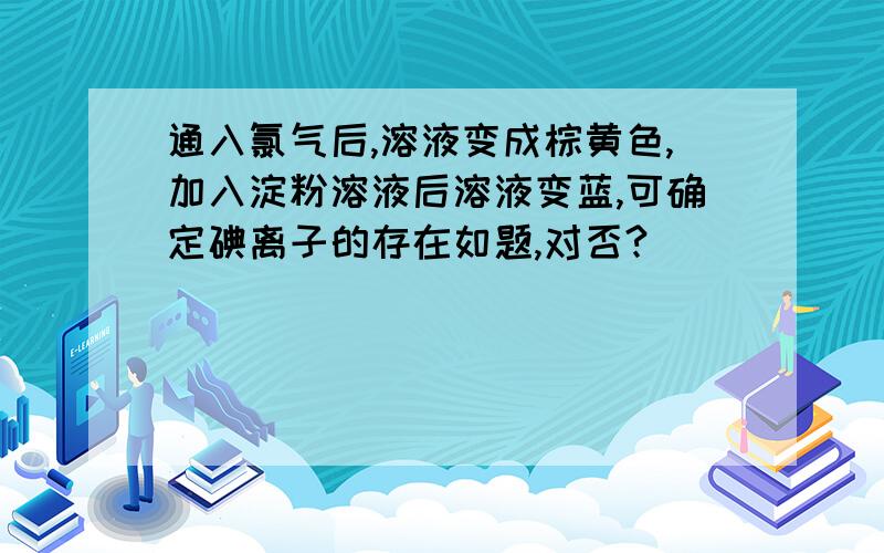 通入氯气后,溶液变成棕黄色,加入淀粉溶液后溶液变蓝,可确定碘离子的存在如题,对否?