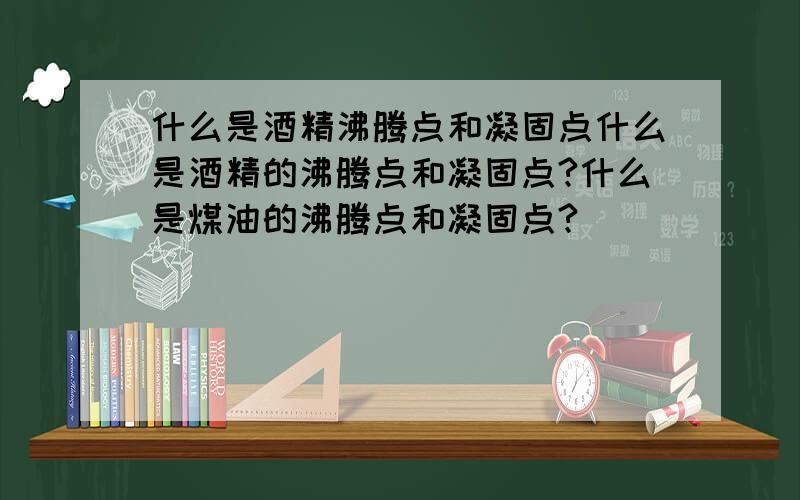 什么是酒精沸腾点和凝固点什么是酒精的沸腾点和凝固点?什么是煤油的沸腾点和凝固点?