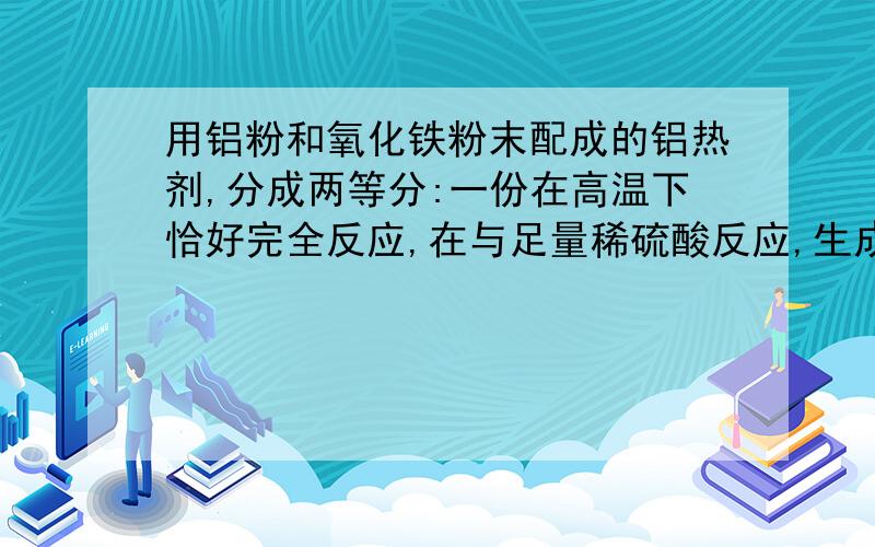 用铝粉和氧化铁粉末配成的铝热剂,分成两等分:一份在高温下恰好完全反应,在与足量稀硫酸反应,生成氢气aL；另外一份直接放入足量烧碱中,充分反应,在相同条件下生成氢气bL,则体积比a:b为