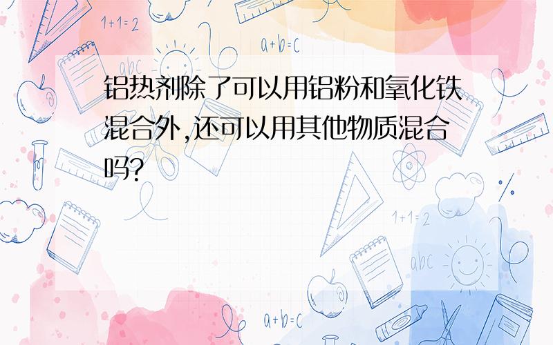 铝热剂除了可以用铝粉和氧化铁混合外,还可以用其他物质混合吗?