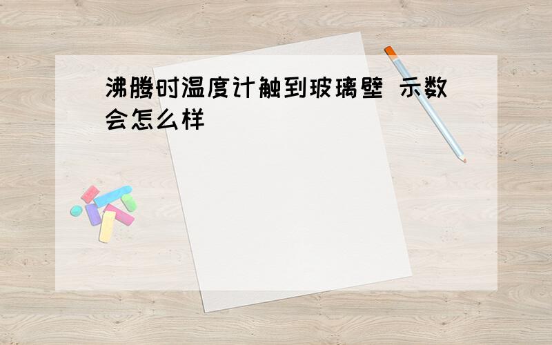 沸腾时温度计触到玻璃壁 示数会怎么样