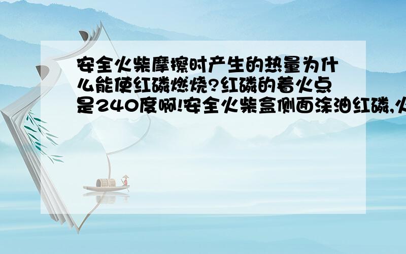 安全火柴摩擦时产生的热量为什么能使红磷燃烧?红磷的着火点是240度啊!安全火柴盒侧面涂油红磷,火柴头涂有三氯化钾等易燃物,摩擦生热使红磷发火,点燃可燃物,着火,可摩擦好像达不到红磷