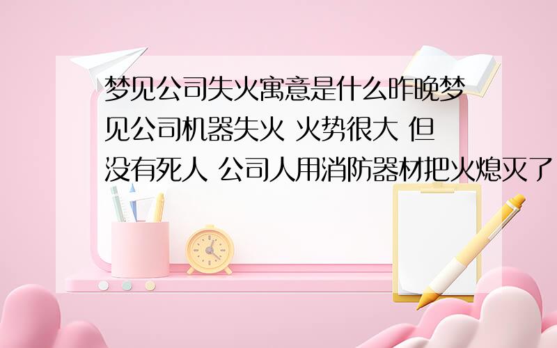 梦见公司失火寓意是什么昨晚梦见公司机器失火 火势很大 但没有死人 公司人用消防器材把火熄灭了 有什么寓意么?