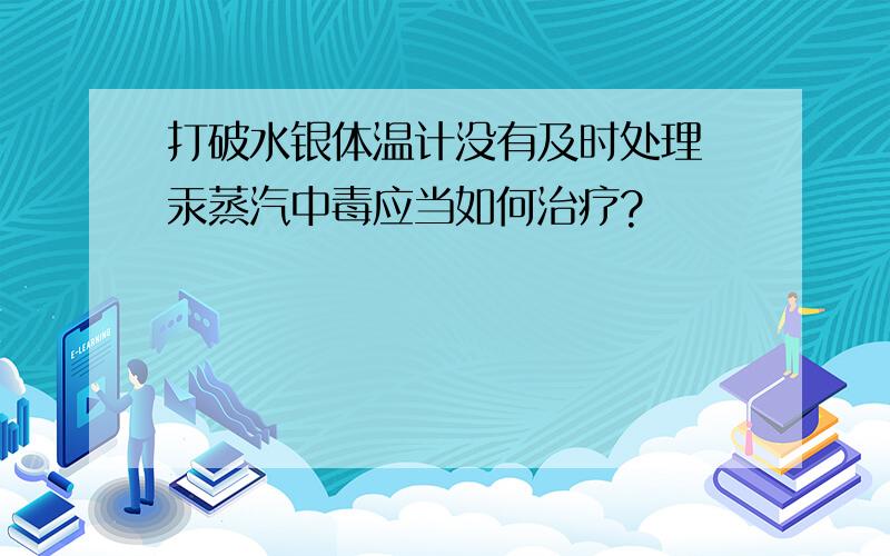 打破水银体温计没有及时处理 汞蒸汽中毒应当如何治疗?