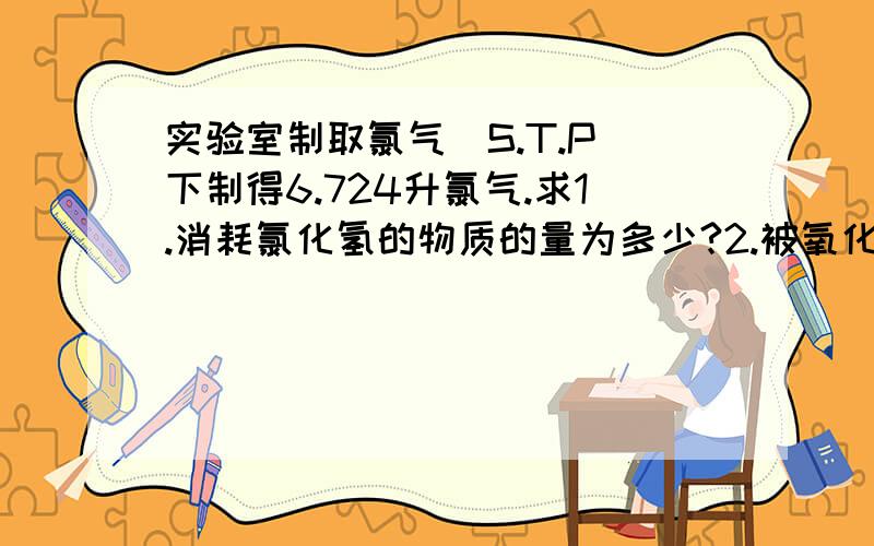 实验室制取氯气(S.T.P)下制得6.724升氯气.求1.消耗氯化氢的物质的量为多少?2.被氧化的HCl的物质的量为多少?我想弄明白为什么.