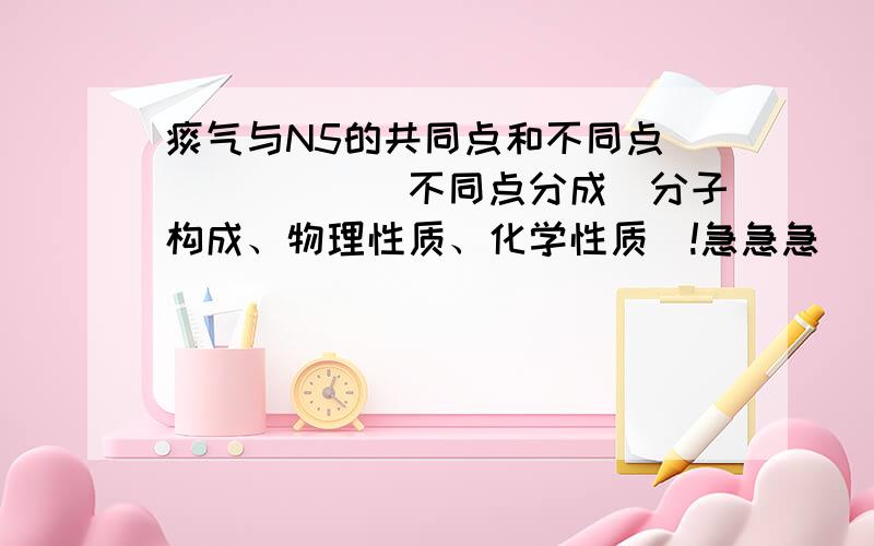 痰气与N5的共同点和不同点```````不同点分成(分子构成、物理性质、化学性质）!急急急```````````````