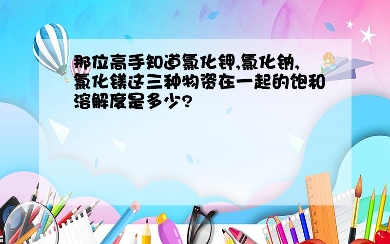 那位高手知道氯化钾,氯化钠,氯化镁这三种物资在一起的饱和溶解度是多少?