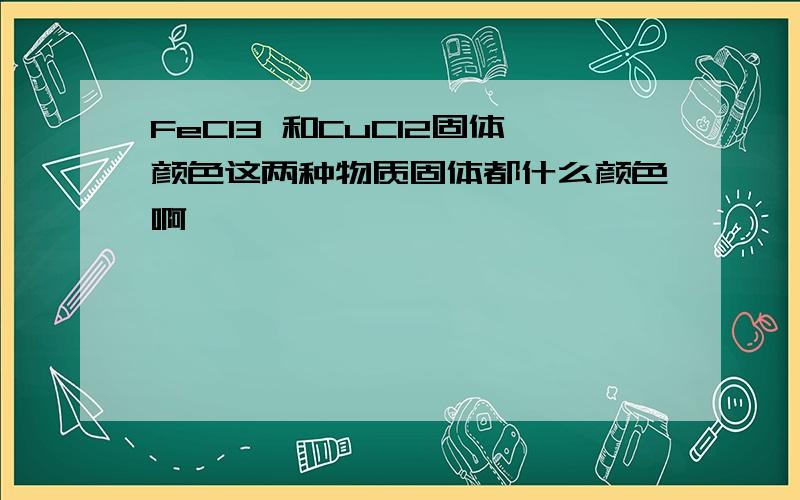 FeCl3 和CuCl2固体颜色这两种物质固体都什么颜色啊