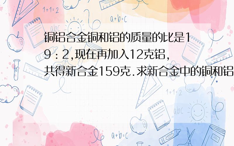 铜铝合金铜和铝的质量的比是19：2,现在再加入12克铝,共得新合金159克.求新合金中的铜和铝的质量比?