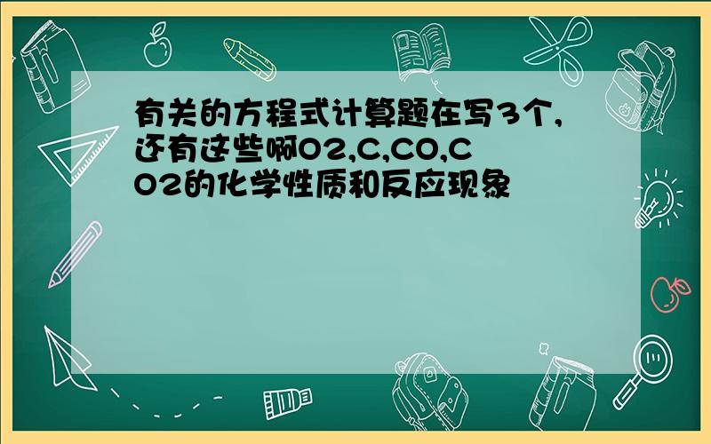 有关的方程式计算题在写3个,还有这些啊O2,C,CO,CO2的化学性质和反应现象