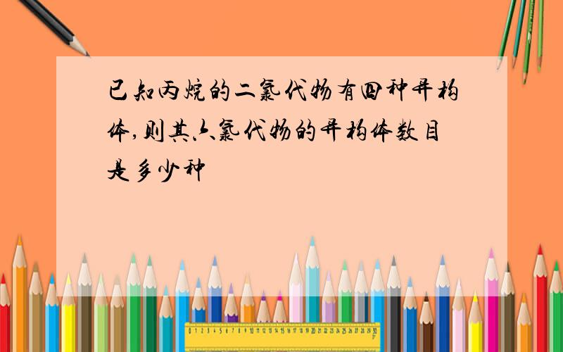 已知丙烷的二氯代物有四种异构体,则其六氯代物的异构体数目是多少种