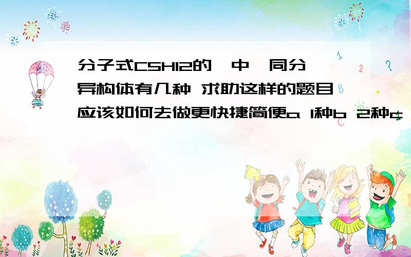 分子式C5H12的烃中,同分异构体有几种 求助这样的题目应该如何去做更快捷简便a 1种b 2种c 3种d 4种我想问那些c之间的相连有那些禁忌 比如 C C C C还有一个c是不能放哪里 再比如 c c c 还有两个c