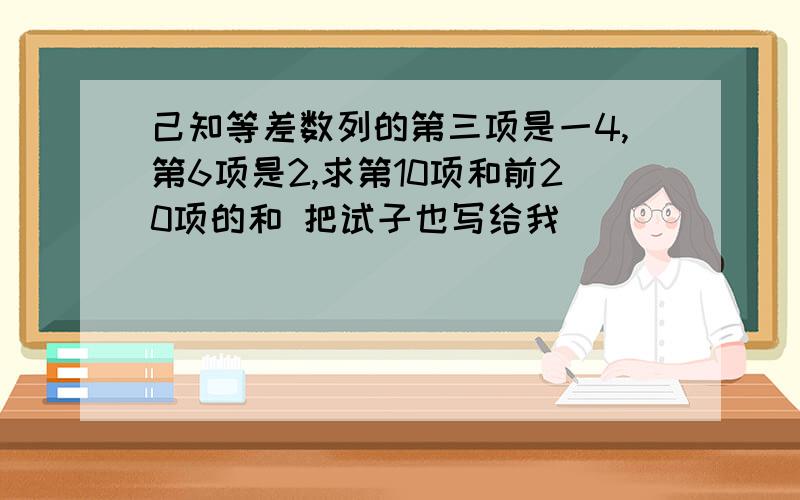 己知等差数列的第三项是一4,第6项是2,求第10项和前20项的和 把试子也写给我