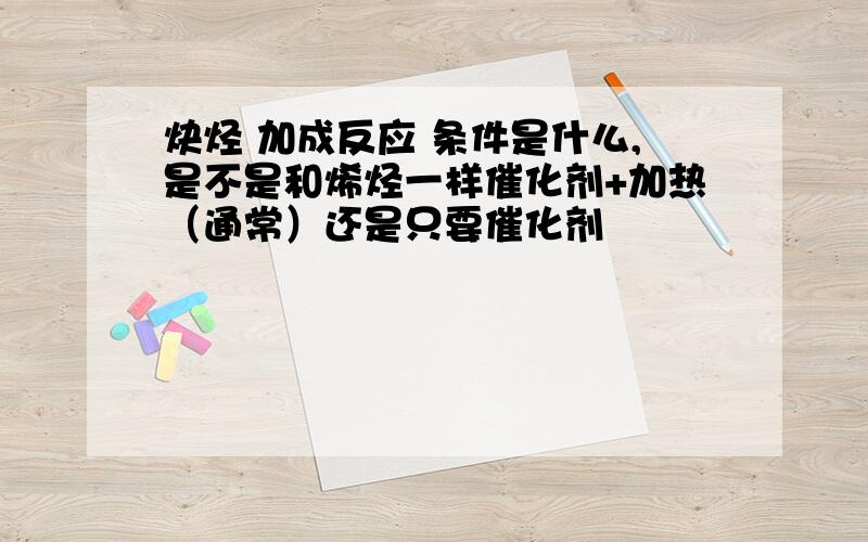 炔烃 加成反应 条件是什么,是不是和烯烃一样催化剂+加热（通常）还是只要催化剂