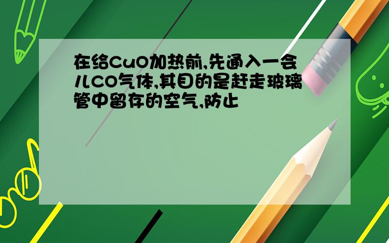 在给CuO加热前,先通入一会儿CO气体,其目的是赶走玻璃管中留存的空气,防止