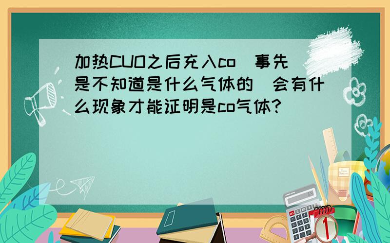 加热CUO之后充入co(事先是不知道是什么气体的）会有什么现象才能证明是co气体?