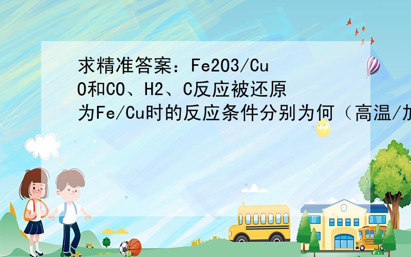 求精准答案：Fe2O3/CuO和CO、H2、C反应被还原为Fe/Cu时的反应条件分别为何（高温/加热）?