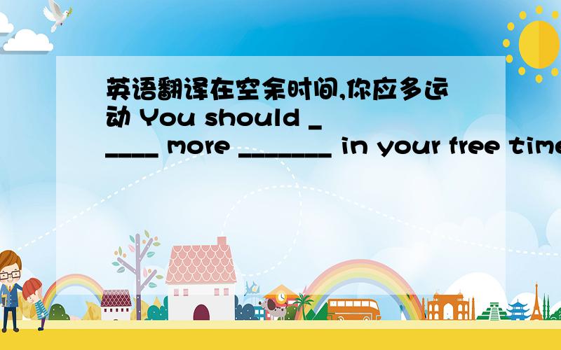 英语翻译在空余时间,你应多运动 You should _____ more _______ in your free time