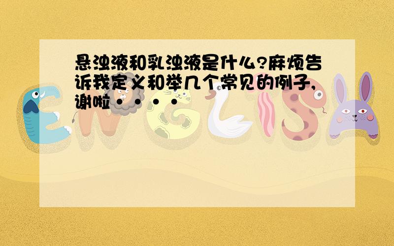 悬浊液和乳浊液是什么?麻烦告诉我定义和举几个常见的例子,谢啦····