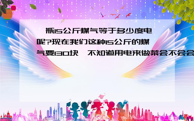 一瓶15公斤煤气等于多少度电呢?现在我们这种15公斤的煤气要130块,不知道用电来做菜会不会会算些?那15公斤的煤气是多少立方啊?