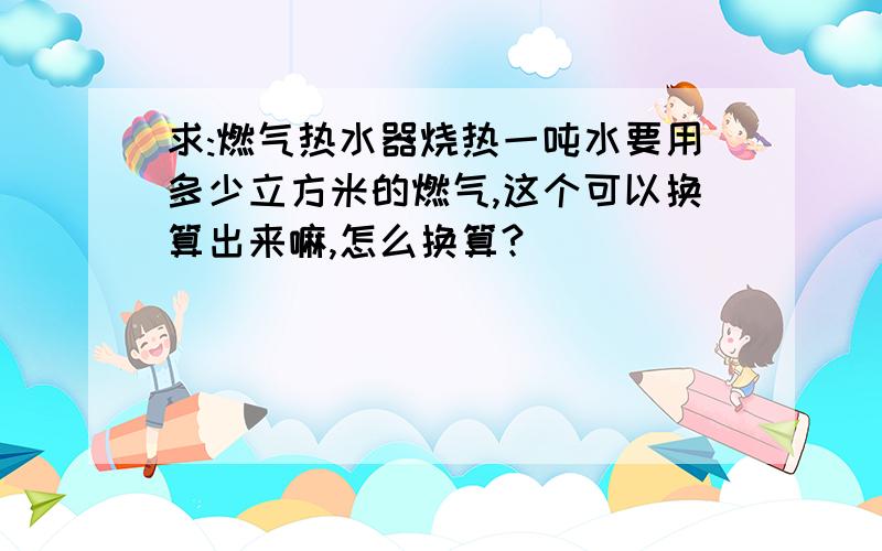 求:燃气热水器烧热一吨水要用多少立方米的燃气,这个可以换算出来嘛,怎么换算?