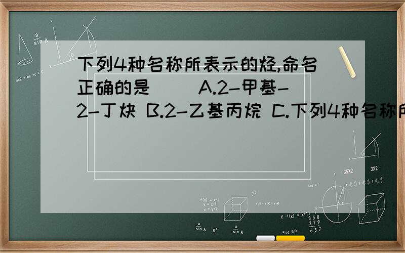 下列4种名称所表示的烃,命名正确的是（） A.2-甲基-2-丁炔 B.2-乙基丙烷 C.下列4种名称所表示的烃,命名正确的是（） A.2-甲基-2-丁炔 B.2-乙基丙烷 C.3-甲基-2-丁烯 D.2-甲基-2-丁烯