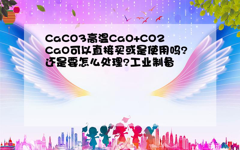 CaCO3高温CaO+CO2CaO可以直接买或是使用吗?还是要怎么处理?工业制备