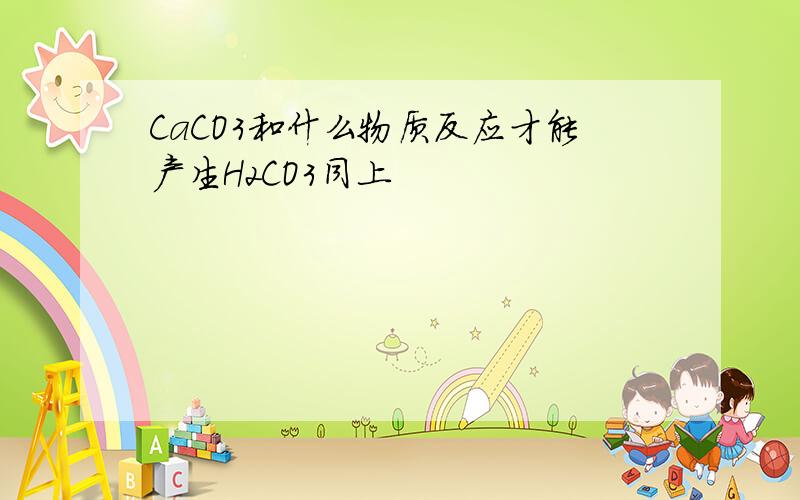 CaCO3和什么物质反应才能产生H2CO3同上