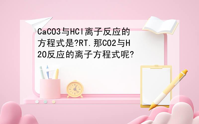 CaCO3与HCl离子反应的方程式是?RT.那CO2与H2O反应的离子方程式呢?