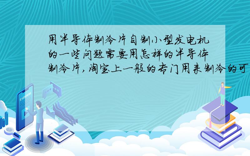 用半导体制冷片自制小型发电机的一些问题需要用怎样的半导体制冷片,淘宝上一般的专门用来制冷的可以吗?不对制冷片做处理,能产生多大的电压电流?如果队制冷片改造以增加效率,需要怎