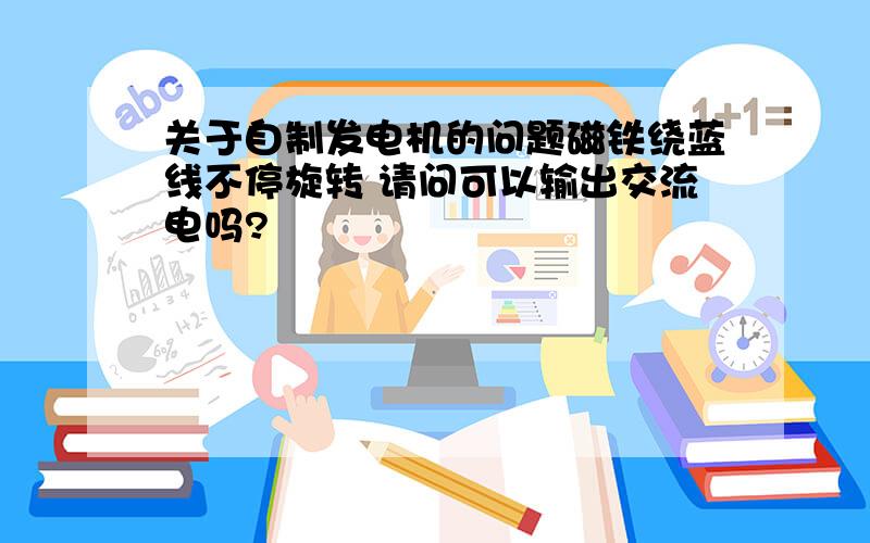 关于自制发电机的问题磁铁绕蓝线不停旋转 请问可以输出交流电吗?