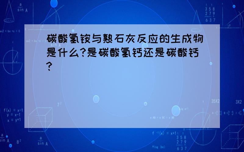 碳酸氢铵与熟石灰反应的生成物是什么?是碳酸氢钙还是碳酸钙?