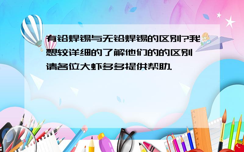 有铅焊锡与无铅焊锡的区别?我想较详细的了解他们的的区别,请各位大虾多多提供帮助.