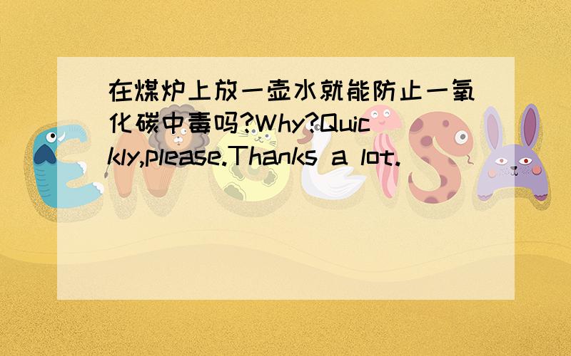 在煤炉上放一壶水就能防止一氧化碳中毒吗?Why?Quickly,please.Thanks a lot.