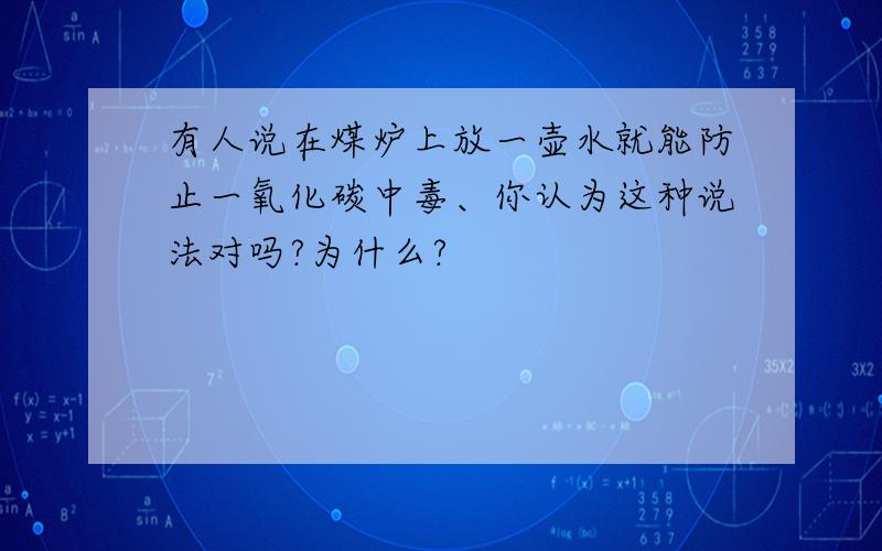 有人说在煤炉上放一壶水就能防止一氧化碳中毒、你认为这种说法对吗?为什么?