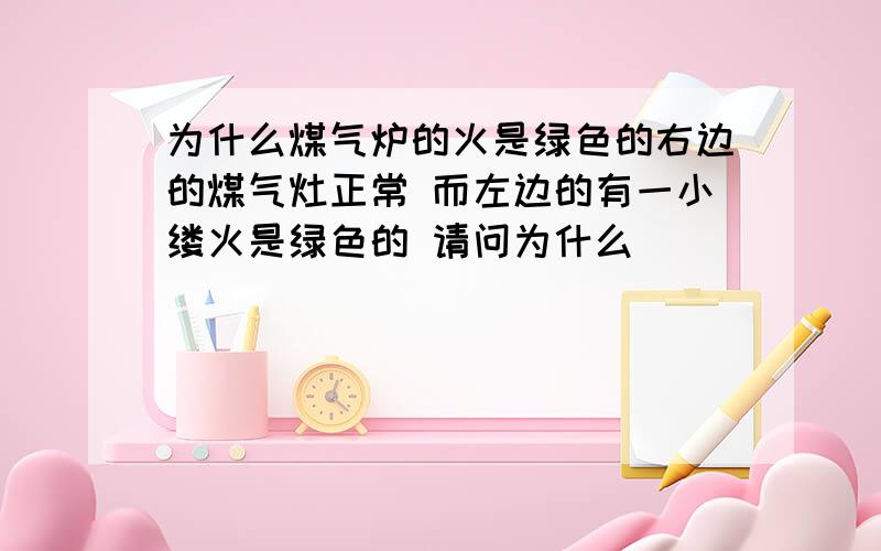 为什么煤气炉的火是绿色的右边的煤气灶正常 而左边的有一小缕火是绿色的 请问为什么