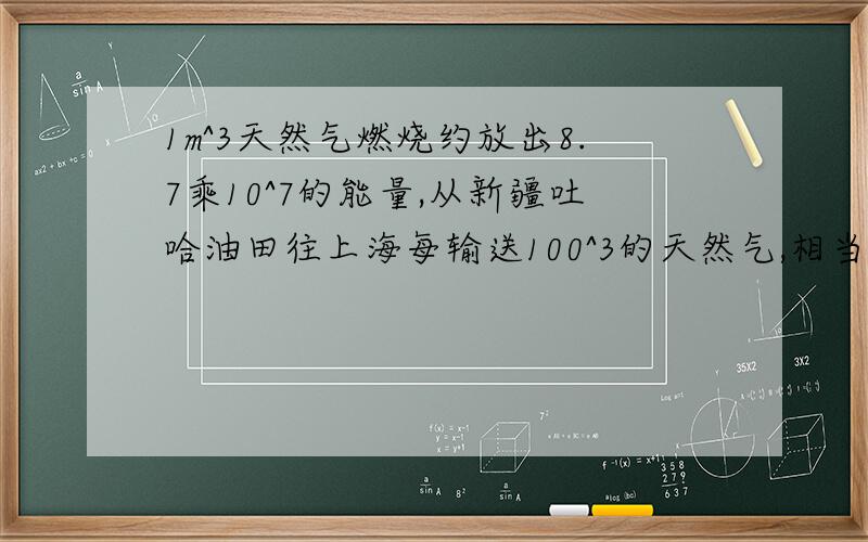 1m^3天然气燃烧约放出8.7乘10^7的能量,从新疆吐哈油田往上海每输送100^3的天然气,相当于输了多少焦耳的能量.