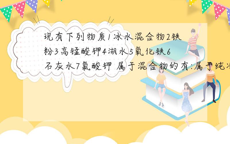 现有下列物质1冰水混合物2铁粉3高锰酸钾4湖水5氧化铁6石灰水7氯酸钾 属于混合物的有:属于纯净现有下列物质1冰水混合物2铁粉3高锰酸钾4湖水5氧化铁6石灰水7氯酸钾属于混合物的有:属于纯